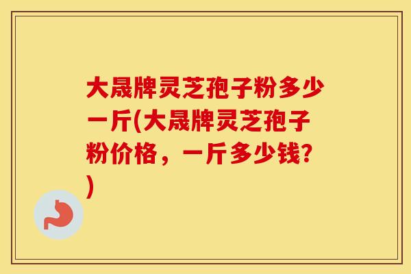大晟牌灵芝孢子粉多少一斤(大晟牌灵芝孢子粉价格，一斤多少钱？)