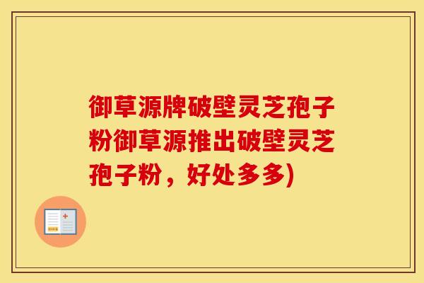 御草源牌破壁灵芝孢子粉御草源推出破壁灵芝孢子粉，好处多多)