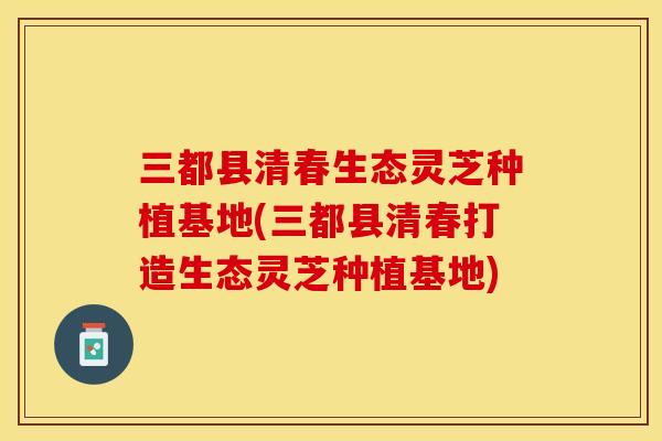 三都县清春生态灵芝种植基地(三都县清春打造生态灵芝种植基地)