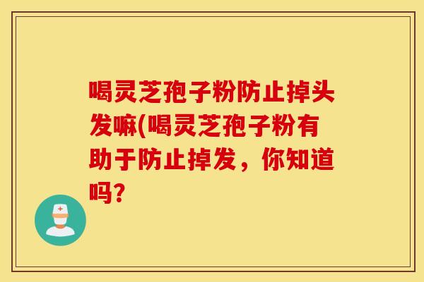 喝灵芝孢子粉防止掉头发嘛(喝灵芝孢子粉有助于防止掉发，你知道吗？