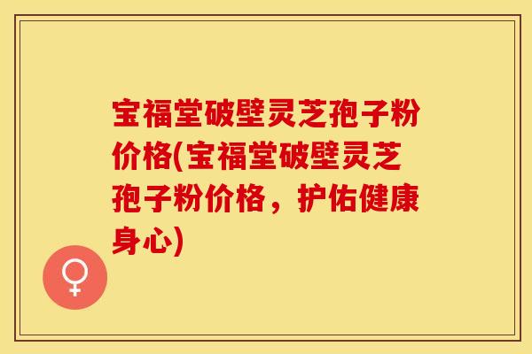 宝福堂破壁灵芝孢子粉价格(宝福堂破壁灵芝孢子粉价格，护佑健康身心)