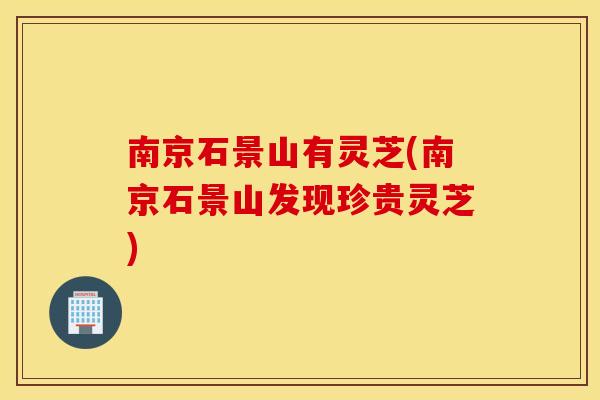 南京石景山有灵芝(南京石景山发现珍贵灵芝)