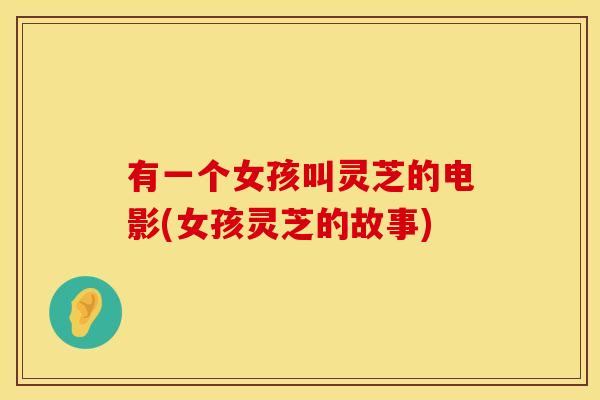 有一个女孩叫灵芝的电影(女孩灵芝的故事)