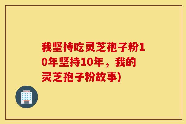 我坚持吃灵芝孢子粉10年坚持10年，我的灵芝孢子粉故事)