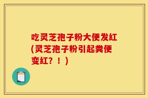 吃灵芝孢子粉大便发红(灵芝孢子粉引起粪便变红？！)