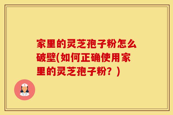 家里的灵芝孢子粉怎么破壁(如何正确使用家里的灵芝孢子粉？)