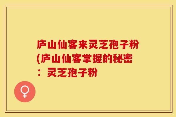 庐山仙客来灵芝孢子粉(庐山仙客掌握的秘密：灵芝孢子粉
