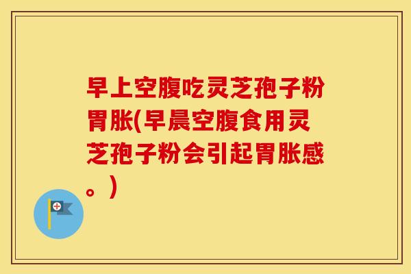 早上空腹吃灵芝孢子粉胃胀(早晨空腹食用灵芝孢子粉会引起胃胀感。) 早上空腹吃灵芝孢子粉胃胀(早晨空腹食用灵芝孢子粉会引起胃胀感。)