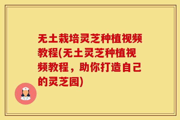 无土栽培灵芝种植视频教程(无土灵芝种植视频教程，助你打造自己的灵芝园)