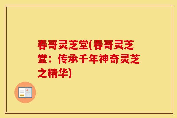 春哥灵芝堂(春哥灵芝堂:传承千年神奇灵芝之精华) 春哥灵芝堂(春哥灵芝堂:传承千年神奇灵芝之精华)