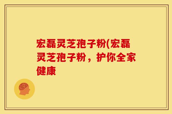 宏磊灵芝孢子粉(宏磊灵芝孢子粉，护你全家健康