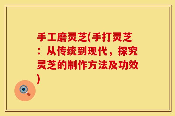 手工磨灵芝(手打灵芝：从传统到现代，探究灵芝的制作方法及功效)
