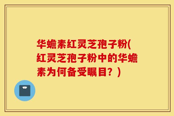 华蟾素红灵芝孢子粉(红灵芝孢子粉中的华蟾素为何备受瞩目？)