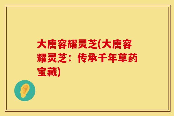 大唐容耀灵芝(大唐容耀灵芝：传承千年草药宝藏)