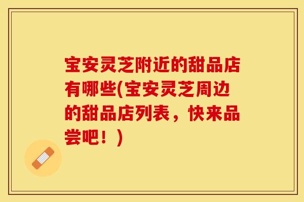 宝安灵芝附近的甜品店有哪些(宝安灵芝周边的甜品店列表,快来品尝吧!) 宝安灵芝附近的甜品店有哪些(宝安灵芝周边的甜品店列表,快来品尝吧!)