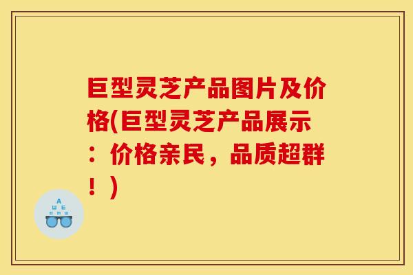 巨型灵芝产品图片及价格(巨型灵芝产品展示：价格亲民，品质超群！)