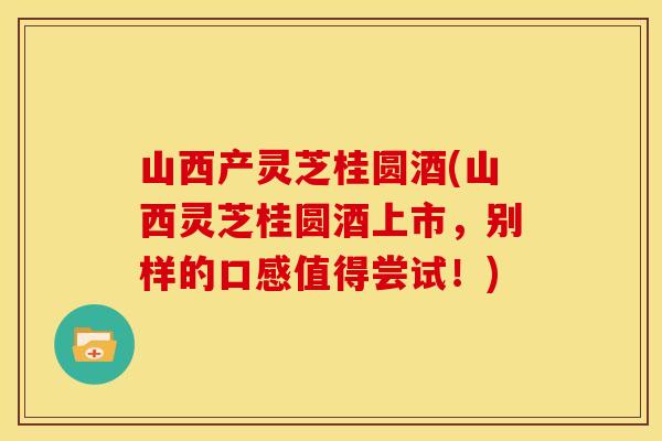 山西产灵芝桂圆酒(山西灵芝桂圆酒上市，别样的口感值得尝试！)