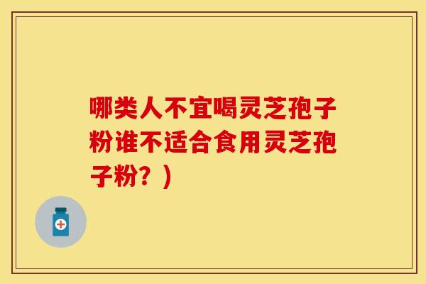 哪类人不宜喝灵芝孢子粉谁不适合食用灵芝孢子粉？)
