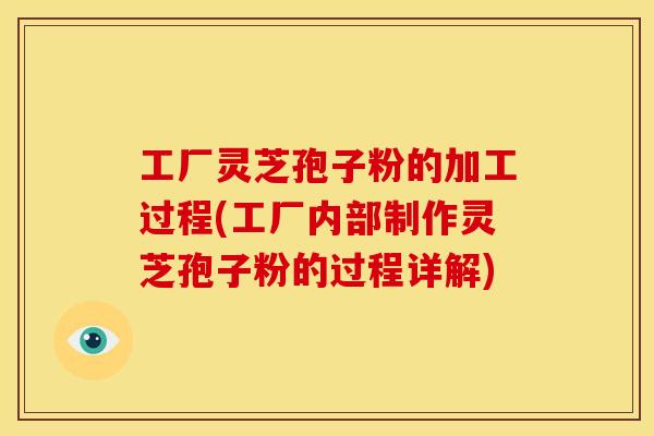 工厂灵芝孢子粉的加工过程(工厂内部制作灵芝孢子粉的过程详解)