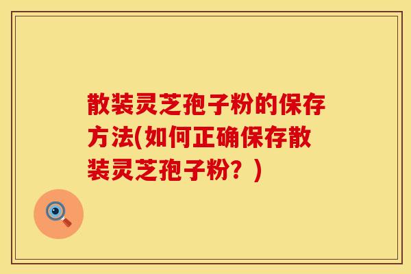 散装灵芝孢子粉的保存方法(如何正确保存散装灵芝孢子粉？)