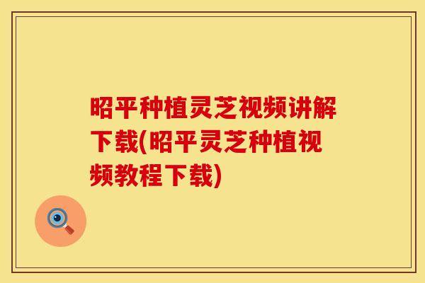 昭平种植灵芝视频讲解下载(昭平灵芝种植视频教程下载)
