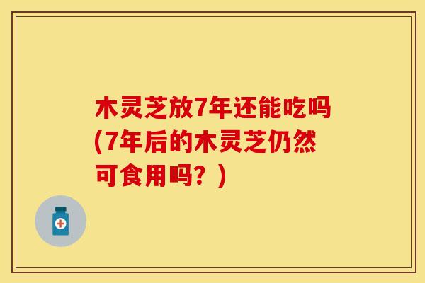 木灵芝放7年还能吃吗(7年后的木灵芝仍然可食用吗？)
