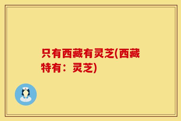 只有西藏有灵芝(西藏特有：灵芝)
