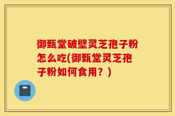 御甄堂破壁灵芝孢子粉怎么吃(御甄堂灵芝孢子粉如何食用？)