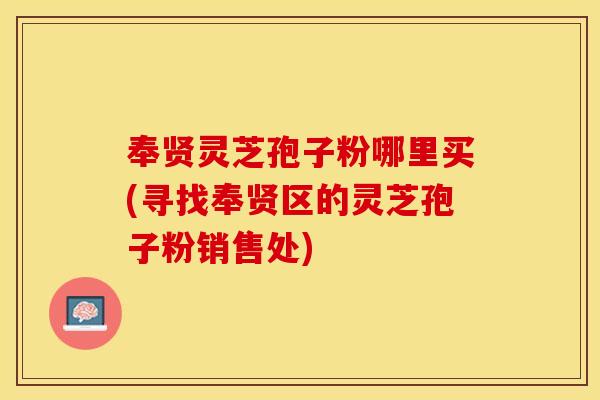 奉贤灵芝孢子粉哪里买(寻找奉贤区的灵芝孢子粉销售处)