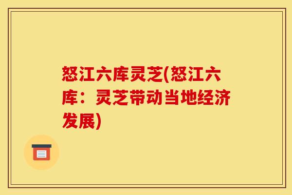 怒江六库灵芝(怒江六库：灵芝带动当地经济发展)