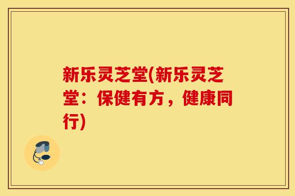 新乐灵芝堂(新乐灵芝堂：保健有方，健康同行)