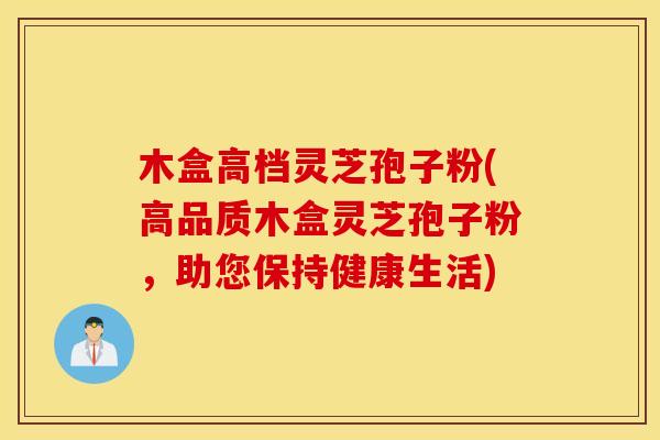 木盒高档灵芝孢子粉(高品质木盒灵芝孢子粉，助您保持健康生活)
