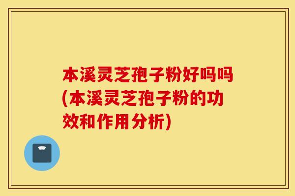 本溪灵芝孢子粉好吗吗(本溪灵芝孢子粉的功效和作用分析)