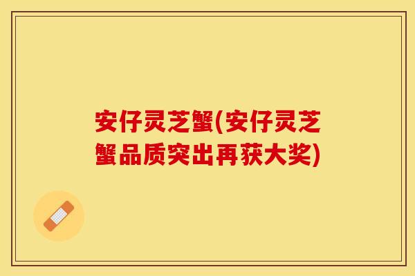 安仔灵芝蟹(安仔灵芝蟹品质突出再获大奖) 安仔灵芝蟹(安仔灵芝蟹品质突出再获大奖)