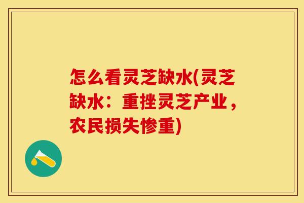 怎么看灵芝缺水(灵芝缺水:重挫灵芝产业,农民损失惨重) 怎么看灵芝缺水(灵芝缺水:重挫灵芝产业,农民损失惨重)