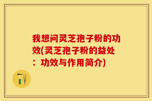 我想问灵芝孢子粉的功效(灵芝孢子粉的益处：功效与作用简介)