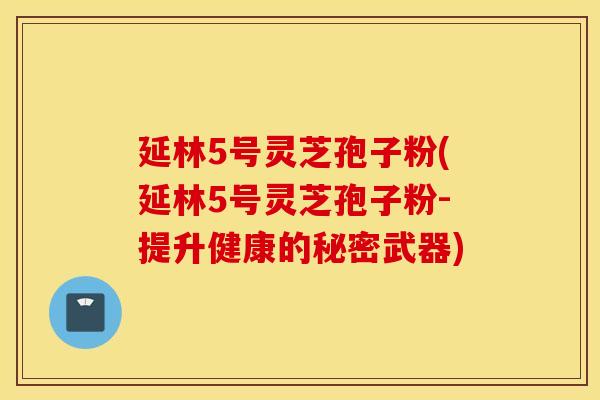 延林5号灵芝孢子粉(延林5号灵芝孢子粉-提升健康的秘密武器)