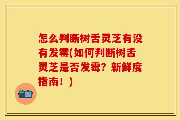 怎么判断树舌灵芝有没有发霉(如何判断树舌灵芝是否发霉？新鲜度指南！)