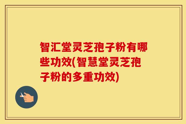 智汇堂灵芝孢子粉有哪些功效(智慧堂灵芝孢子粉的多重功效)