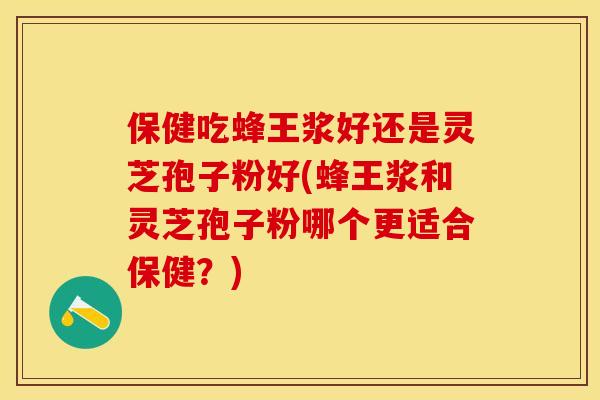 保健吃蜂王浆好还是灵芝孢子粉好(蜂王浆和灵芝孢子粉哪个更适合保健？)