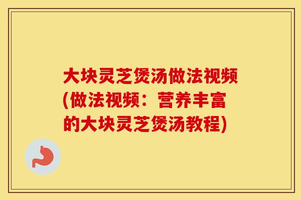 大块灵芝煲汤做法视频(做法视频：营养丰富的大块灵芝煲汤教程)