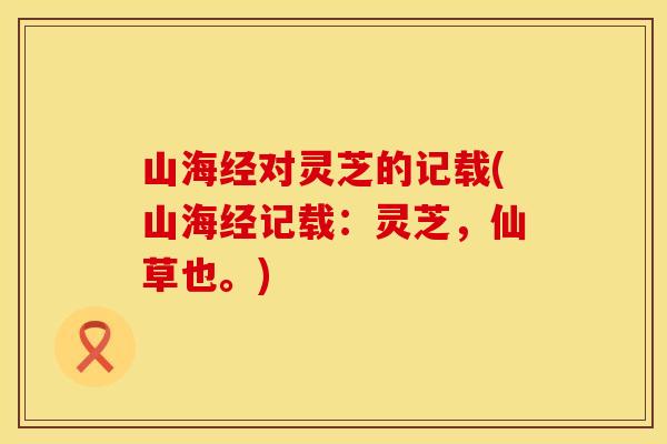 山海经对灵芝的记载(山海经记载:灵芝,仙草也。) 山海经对灵芝的记载(山海经记载:灵芝,仙草也。)