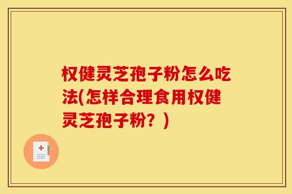 权健灵芝孢子粉怎么吃法(怎样合理食用权健灵芝孢子粉？)