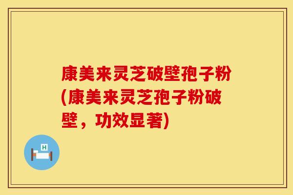 康美来灵芝破壁孢子粉(康美来灵芝孢子粉破壁,功效显著) 康美来灵芝破壁孢子粉(康美来灵芝孢子粉破壁,功效显著)