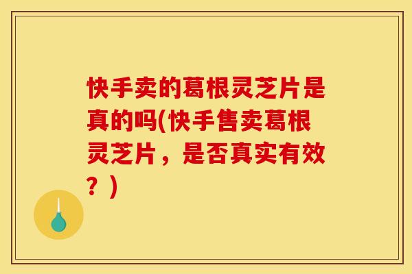 快手卖的葛根灵芝片是真的吗(快手售卖葛根灵芝片,是否真实有效?) 快手卖的葛根灵芝片是真的吗(快手售卖葛根灵芝片,是否真实有效?)