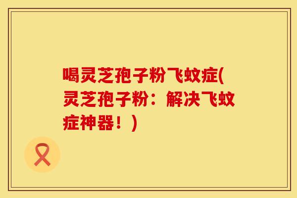 喝灵芝孢子粉飞蚊症(灵芝孢子粉：解决飞蚊症神器！)