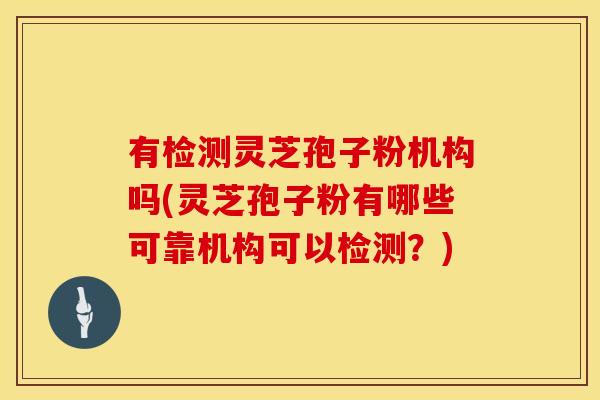 有检测灵芝孢子粉机构吗(灵芝孢子粉有哪些可靠机构可以检测？)