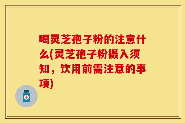 喝灵芝孢子粉的注意什么(灵芝孢子粉摄入须知，饮用前需注意的事项)