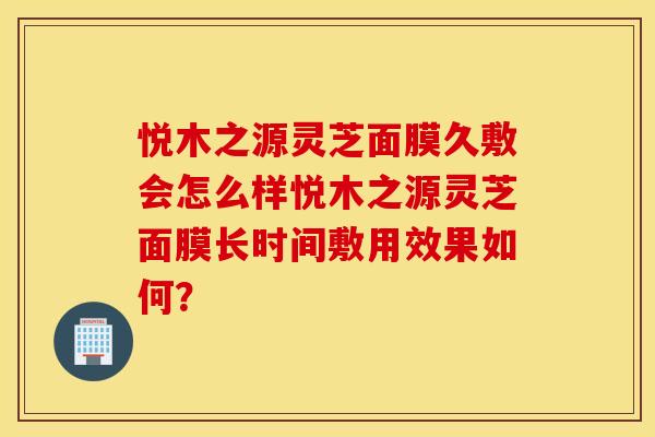 悦木之源灵芝面膜久敷会怎么样悦木之源灵芝面膜长时间敷用效果如何？