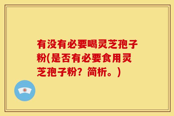 有没有必要喝灵芝孢子粉(是否有必要食用灵芝孢子粉？简析。)